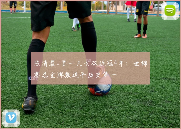 陈清晨_贾一凡女双连冠4年:世锦赛总金牌数追平历史第一