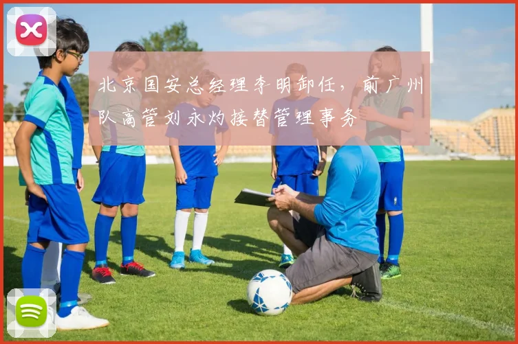 北京国安总经理李明卸任，前广州队高管刘永灼接替管理事务